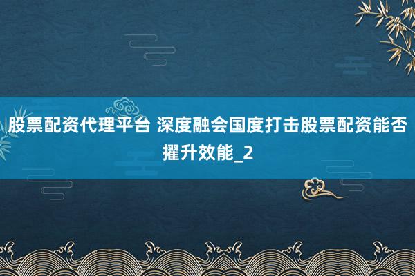 股票配资代理平台 深度融会国度打击股票配资能否擢升效能_2