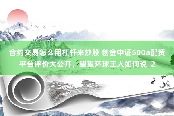 合约交易怎么用杠杆来炒股 创金中证500a配资平台评价大公开，望望环球王人如何说_2