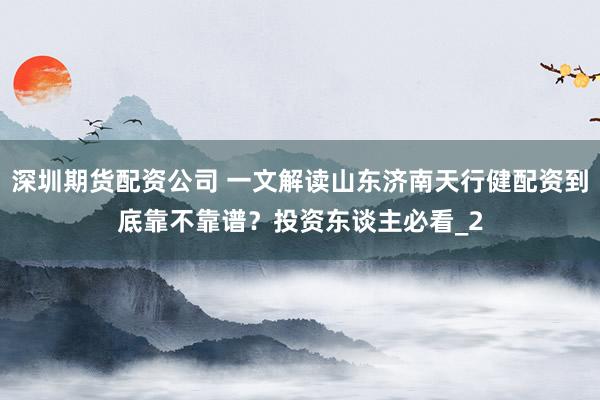 深圳期货配资公司 一文解读山东济南天行健配资到底靠不靠谱？投资东谈主必看_2