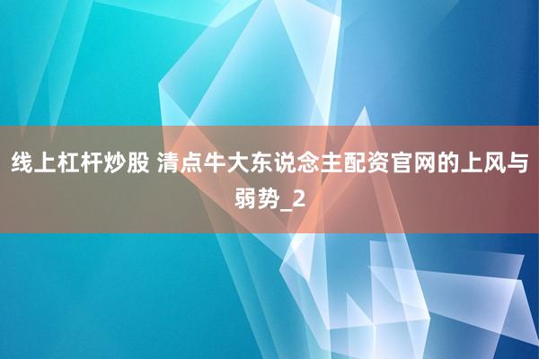 线上杠杆炒股 清点牛大东说念主配资官网的上风与弱势_2
