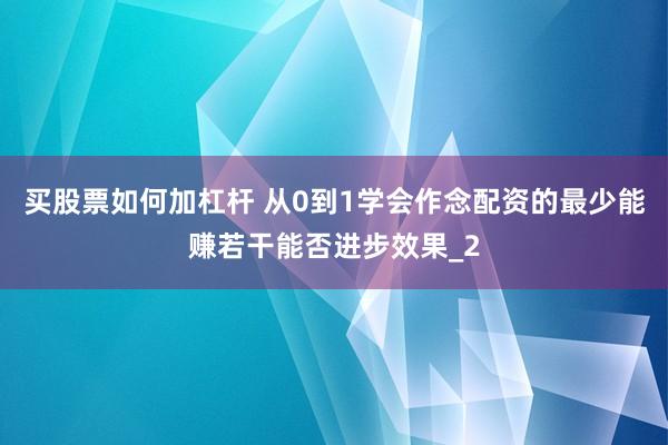 买股票如何加杠杆 从0到1学会作念配资的最少能赚若干能否进步效果_2