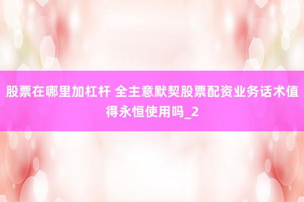 股票在哪里加杠杆 全主意默契股票配资业务话术值得永恒使用吗_2