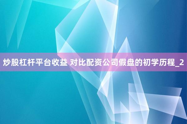 炒股杠杆平台收益 对比配资公司假盘的初学历程_2