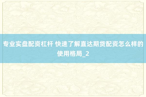 专业实盘配资杠杆 快速了解直达期货配资怎么样的使用格局_2