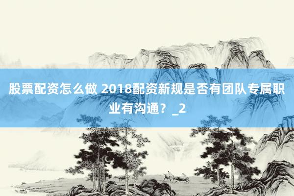 股票配资怎么做 2018配资新规是否有团队专属职业有沟通?_2
