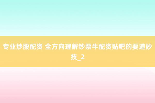 专业炒股配资 全方向理解钞票牛配资贴吧的要道妙技_2
