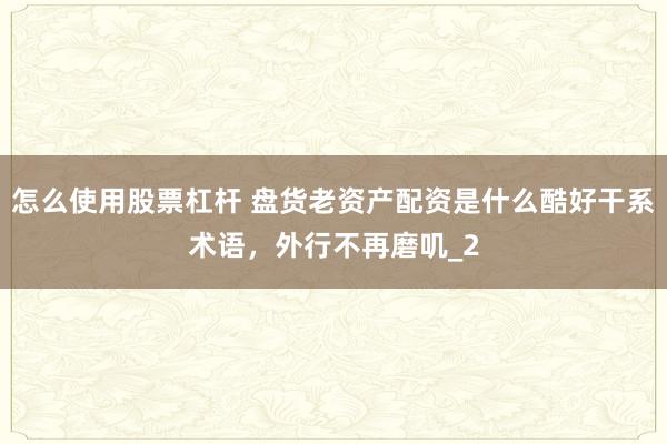 怎么使用股票杠杆 盘货老资产配资是什么酷好干系术语,外行不再磨叽_2