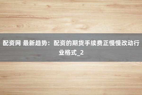 配资网 最新趋势:配资的期货手续费正慢慢改动行业格式_2