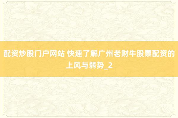 配资炒股门户网站 快速了解广州老财牛股票配资的上风与弱势_2