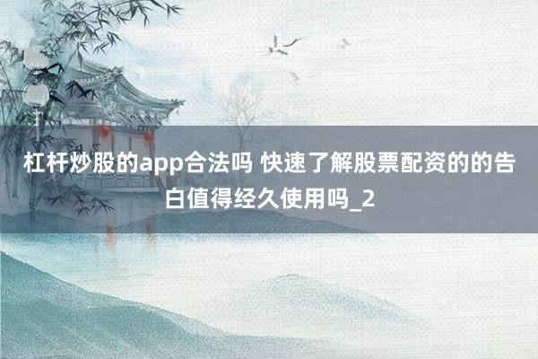杠杆炒股的app合法吗 快速了解股票配资的的告白值得经久使用吗_2