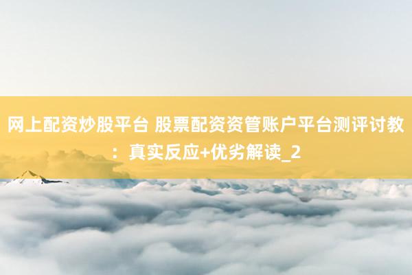 网上配资炒股平台 股票配资资管账户平台测评讨教：真实反应+优劣解读_2
