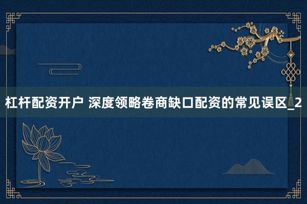 杠杆配资开户 深度领略卷商缺口配资的常见误区_2