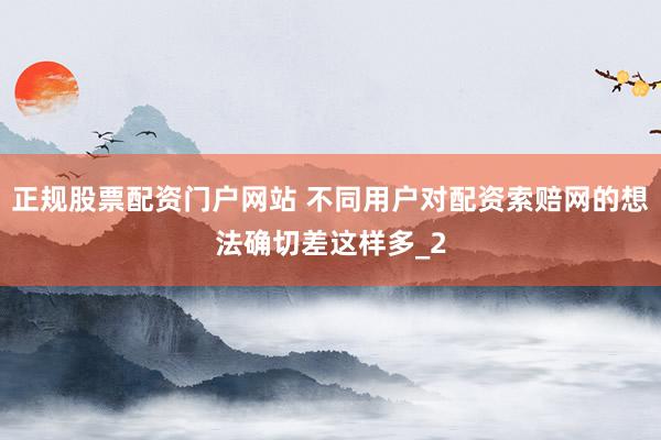 正规股票配资门户网站 不同用户对配资索赔网的想法确切差这样多_2
