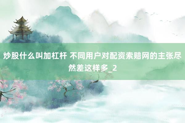 炒股什么叫加杠杆 不同用户对配资索赔网的主张尽然差这样多_2