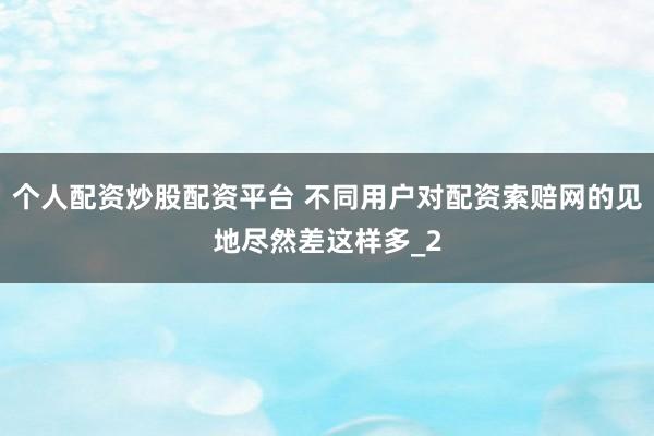 个人配资炒股配资平台 不同用户对配资索赔网的见地尽然差这样多_2