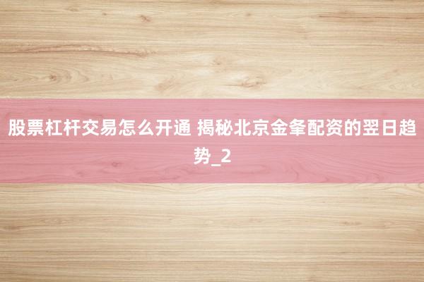 股票杠杆交易怎么开通 揭秘北京金夆配资的翌日趋势_2