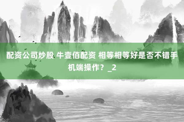 配资公司炒股 牛壹佰配资 相等相等好是否不错手机端操作？_2