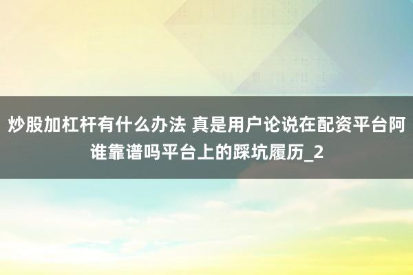炒股加杠杆有什么办法 真是用户论说在配资平台阿谁靠谱吗平台上的踩坑履历_2