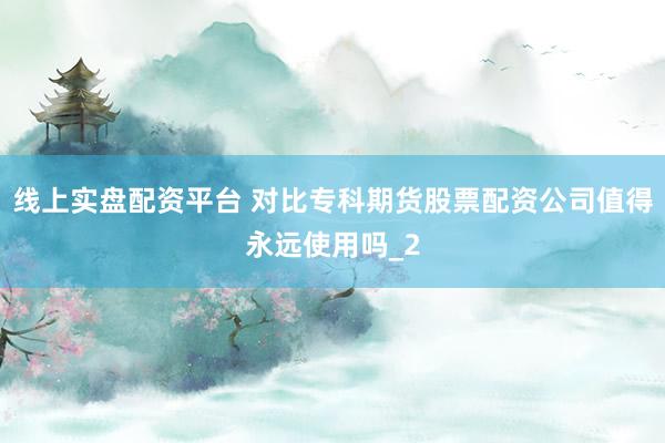 线上实盘配资平台 对比专科期货股票配资公司值得永远使用吗_2