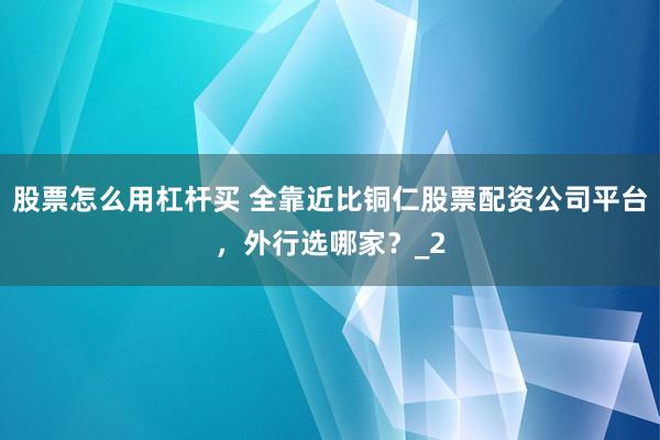 股票怎么用杠杆买 全靠近比铜仁股票配资公司平台,外行选哪家?_2