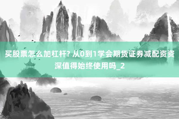 买股票怎么加杠杆? 从0到1学会期货证券减配资资深值得始终使用吗_2