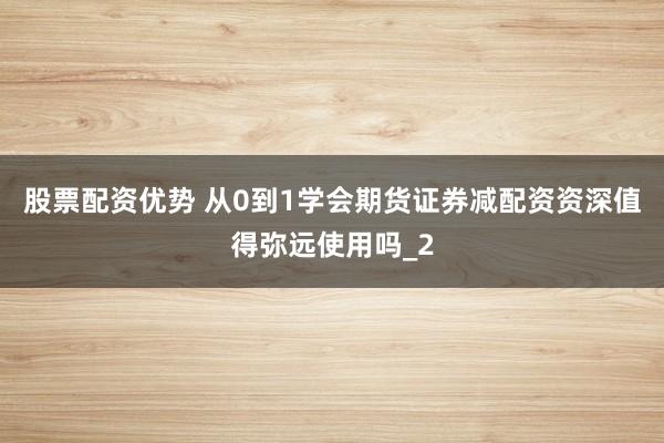 股票配资优势 从0到1学会期货证券减配资资深值得弥远使用吗_2