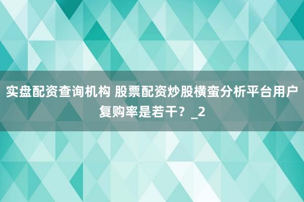 实盘配资查询机构 股票配资炒股横蛮分析平台用户复购率是若干?_2