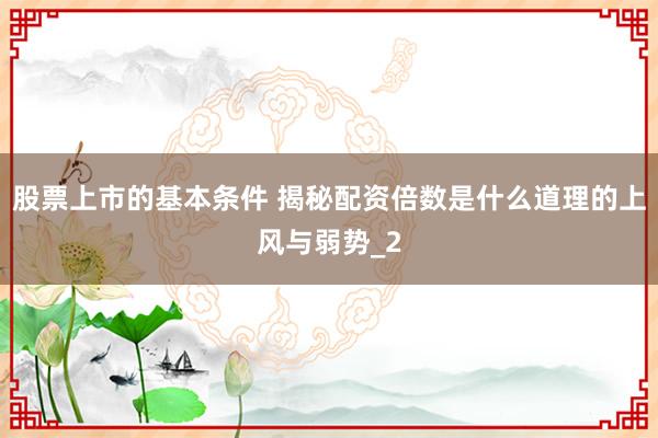 股票上市的基本条件 揭秘配资倍数是什么道理的上风与弱势_2