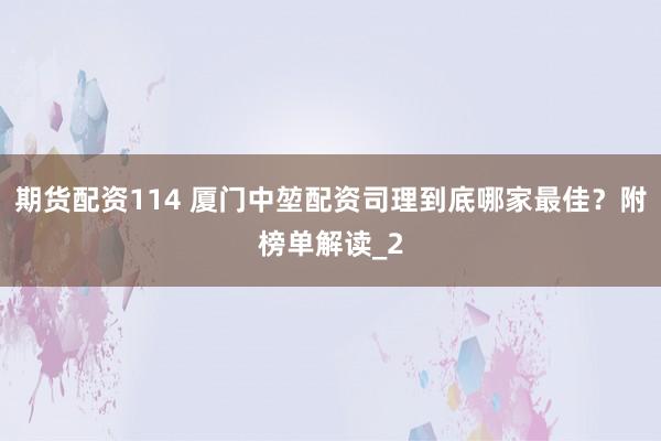 期货配资114 厦门中堃配资司理到底哪家最佳？附榜单解读_2