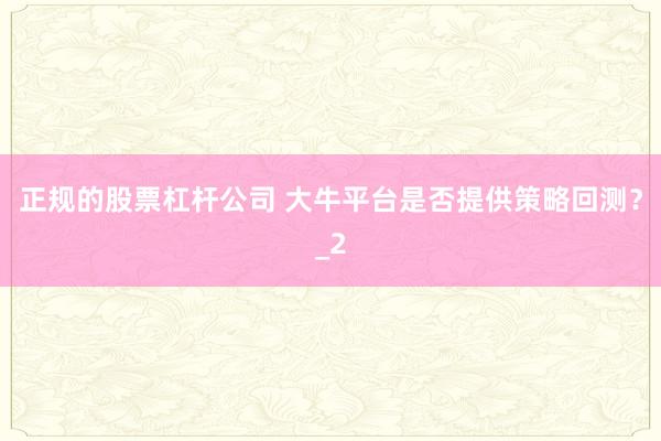 正规的股票杠杆公司 大牛平台是否提供策略回测?_2