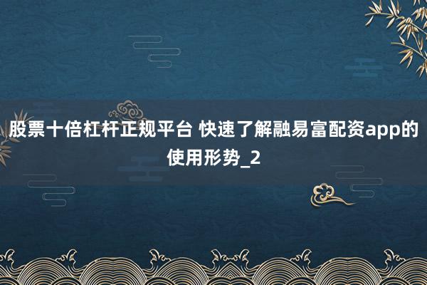 股票十倍杠杆正规平台 快速了解融易富配资app的使用形势_2