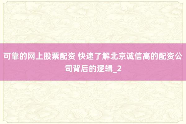 可靠的网上股票配资 快速了解北京诚信高的配资公司背后的逻辑_2