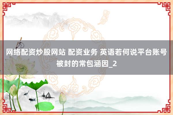网络配资炒股网站 配资业务 英语若何说平台账号被封的常包涵因_2