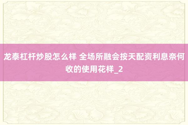 龙泰杠杆炒股怎么样 全场所融会按天配资利息奈何收的使用花样_2