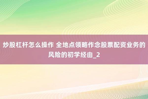 炒股杠杆怎么操作 全地点领略作念股票配资业务的风险的初学经由_2