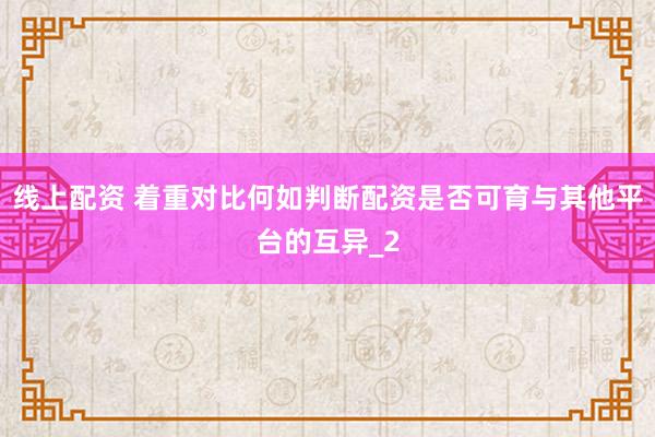线上配资 着重对比何如判断配资是否可育与其他平台的互异_2