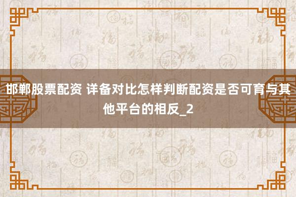 邯郸股票配资 详备对比怎样判断配资是否可育与其他平台的相反_2