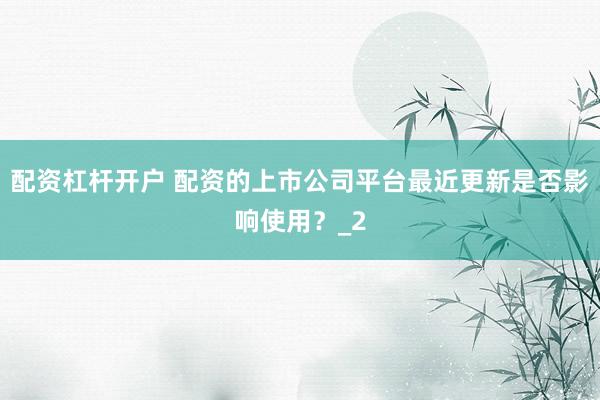 配资杠杆开户 配资的上市公司平台最近更新是否影响使用?_2