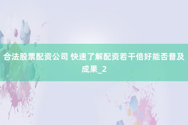 合法股票配资公司 快速了解配资若干倍好能否普及成果_2