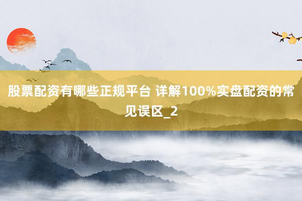 股票配资有哪些正规平台 详解100%实盘配资的常见误区_2