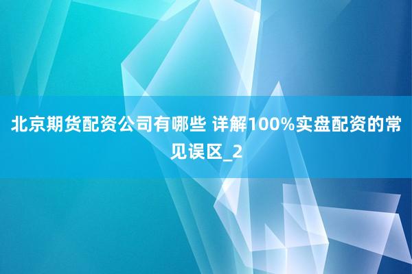 北京期货配资公司有哪些 详解100%实盘配资的常见误区_2