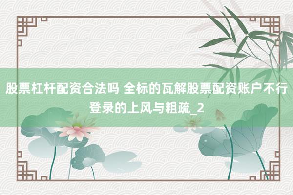股票杠杆配资合法吗 全标的瓦解股票配资账户不行登录的上风与粗疏_2