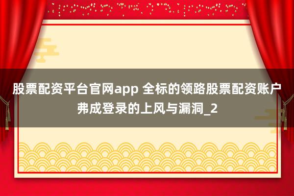 股票配资平台官网app 全标的领路股票配资账户弗成登录的上风与漏洞_2