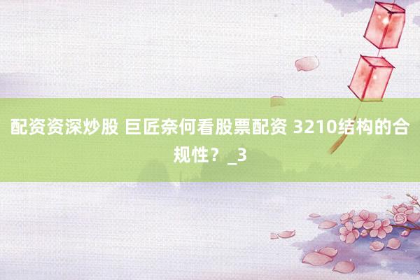 配资资深炒股 巨匠奈何看股票配资 3210结构的合规性？_3