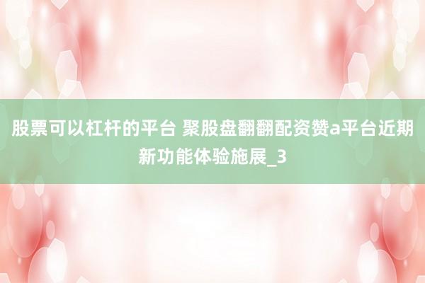 股票可以杠杆的平台 聚股盘翻翻配资赞a平台近期新功能体验施展_3