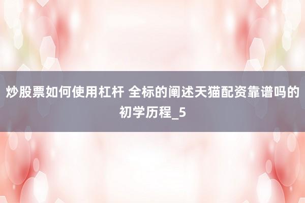 炒股票如何使用杠杆 全标的阐述天猫配资靠谱吗的初学历程_5