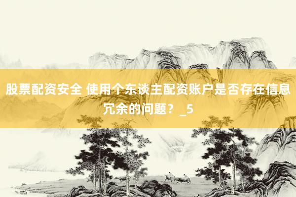股票配资安全 使用个东谈主配资账户是否存在信息冗余的问题？_5