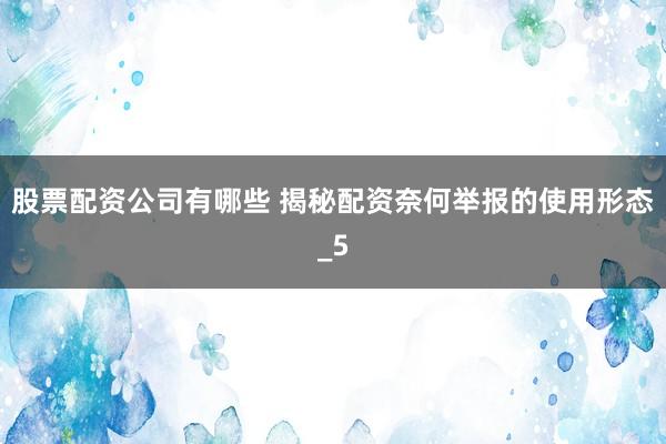 股票配资公司有哪些 揭秘配资奈何举报的使用形态_5