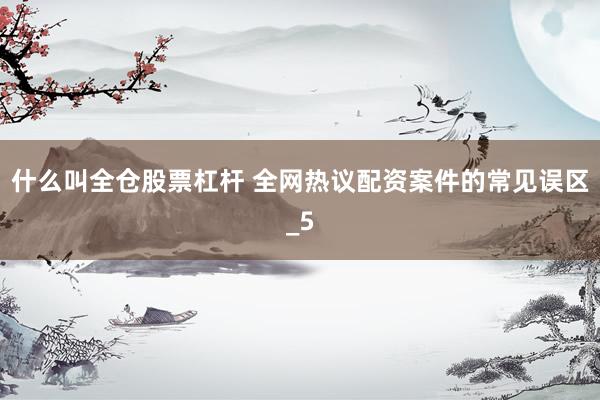什么叫全仓股票杠杆 全网热议配资案件的常见误区_5