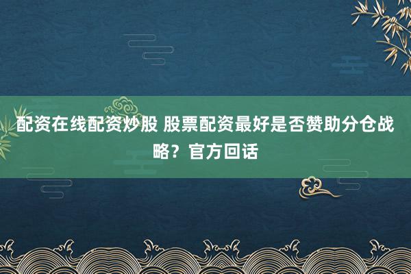 配资在线配资炒股 股票配资最好是否赞助分仓战略？官方回话